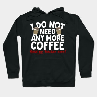 I Do Not Need Any More Coffee Said No Teacher Ever Hoodie